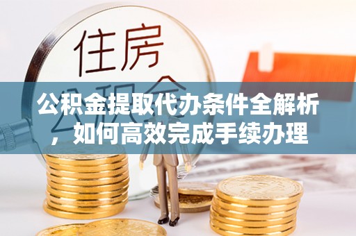 万里公积金提取代办条件全解析，如何高效完成手续办理