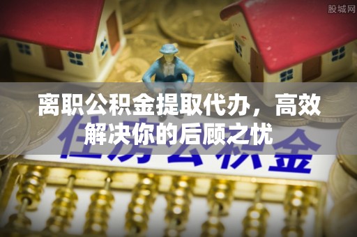 万里离职公积金提取代办，高效解决你的后顾之忧