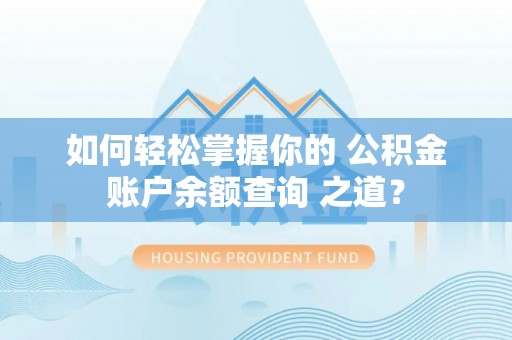 万里如何轻松掌握你的 公积金账户余额查询 之道？