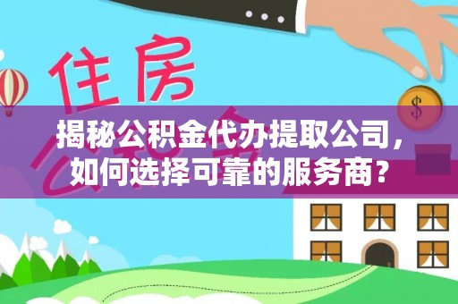 万里揭秘公积金代办提取公司，如何选择可靠的服务商？