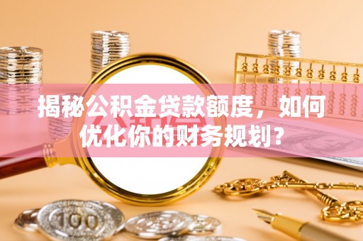 万里揭秘公积金贷款额度，如何优化你的财务规划？