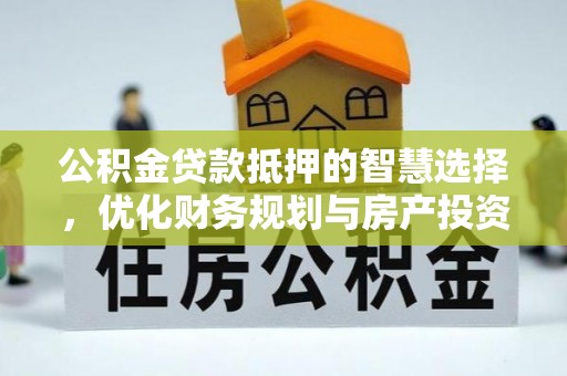 万里公积金贷款抵押的智慧选择，优化财务规划与房产投资