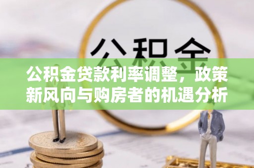 万里公积金贷款利率调整，政策新风向与购房者的机遇分析