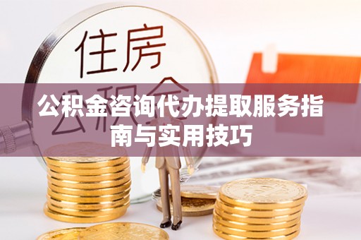 万里公积金咨询代办提取服务指南与实用技巧