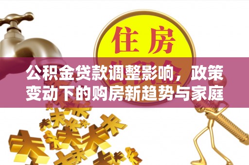 万里公积金贷款调整影响，政策变动下的购房新趋势与家庭财务规划