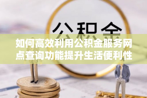 万里如何高效利用公积金服务网点查询功能提升生活便利性