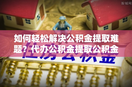 万里如何轻松解决公积金提取难题？代办公积金提取公积金服务详解