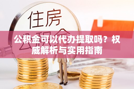 万里公积金可以代办提取吗？权威解析与实用指南