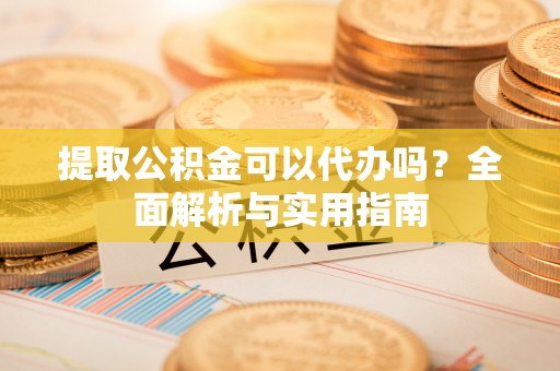 万里提取公积金可以代办吗？全面解析与实用指南
