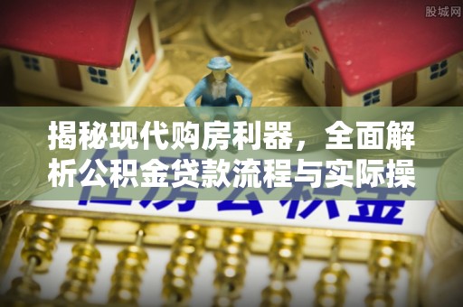 万里揭秘现代购房利器，全面解析公积金贷款流程与实际操作指南