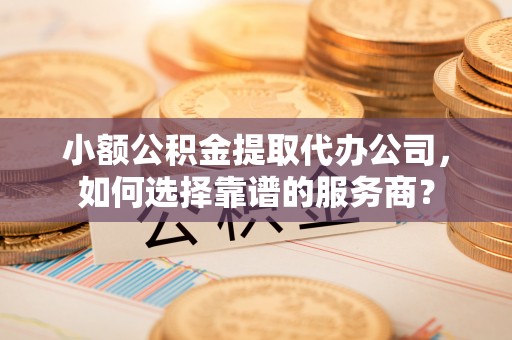 万里小额公积金提取代办公司，如何选择靠谱的服务商？
