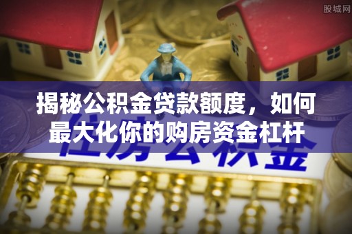 万里揭秘公积金贷款额度，如何最大化你的购房资金杠杆
