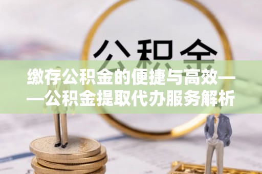 万里缴存公积金的便捷与高效——公积金提取代办服务解析