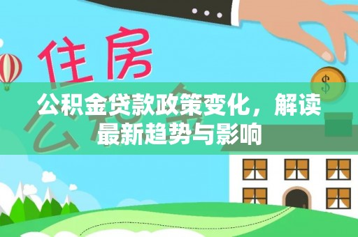 万里公积金贷款政策变化，解读最新趋势与影响