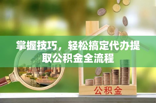 万里掌握技巧，轻松搞定代办提取公积金全流程