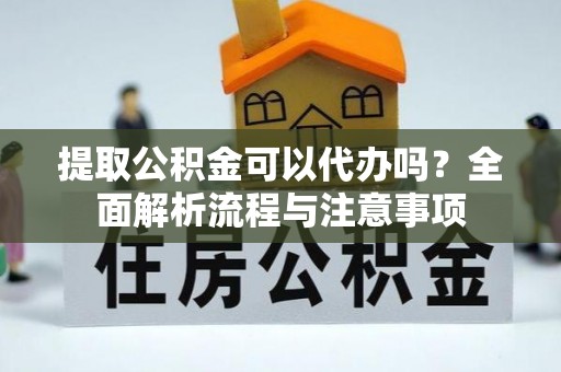 万里提取公积金可以代办吗？全面解析流程与注意事项