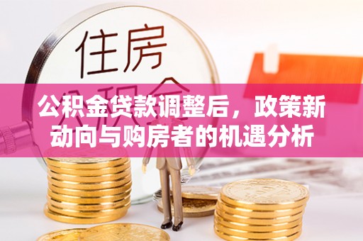 万里公积金贷款调整后，政策新动向与购房者的机遇分析
