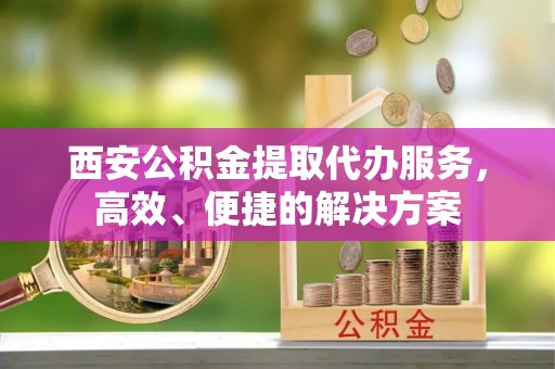 万里西安公积金提取代办服务，高效、便捷的解决方案