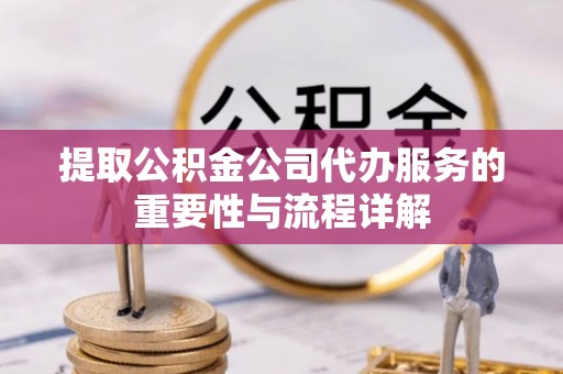 万里提取公积金公司代办服务的重要性与流程详解