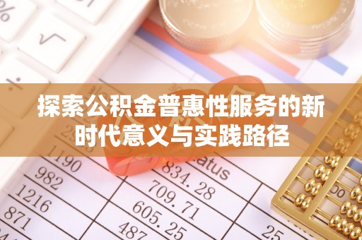 万里探索公积金普惠性服务的新时代意义与实践路径