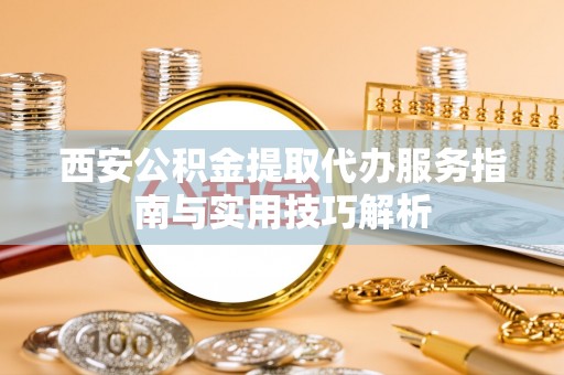 万里西安公积金提取代办服务指南与实用技巧解析