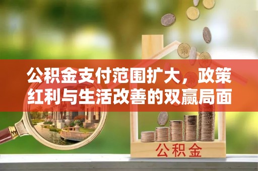 万里公积金支付范围扩大，政策红利与生活改善的双赢局面