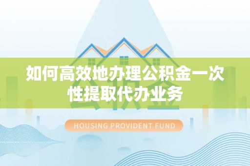 万里如何高效地办理公积金一次性提取代办业务