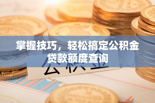 万里掌握技巧，轻松搞定公积金贷款额度查询