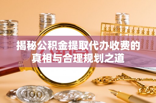 万里揭秘公积金提取代办收费的真相与合理规划之道
