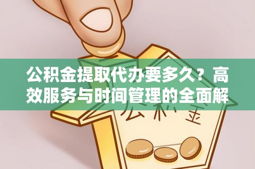 万里公积金提取代办要多久？高效服务与时间管理的全面解析