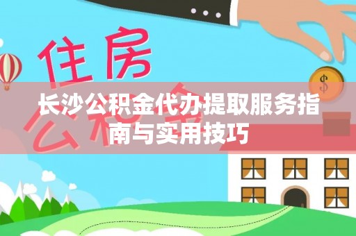 万里长沙公积金代办提取服务指南与实用技巧