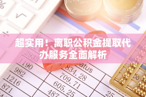 万里超实用！离职公积金提取代办服务全面解析