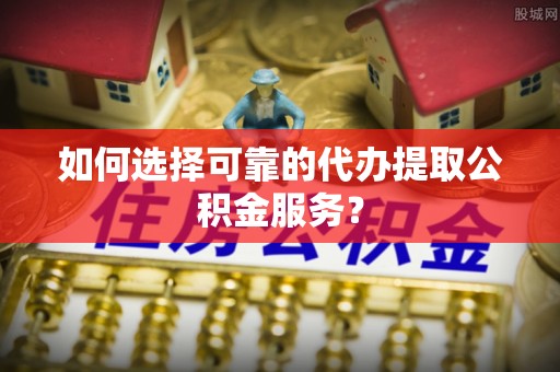 万里如何选择可靠的代办提取公积金服务？