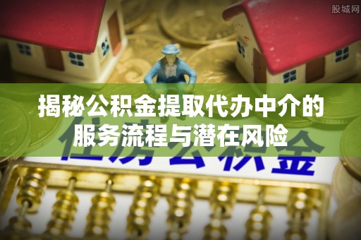 万里揭秘公积金提取代办中介的服务流程与潜在风险