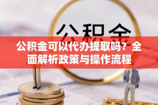 万里公积金可以代办提取吗？全面解析政策与操作流程