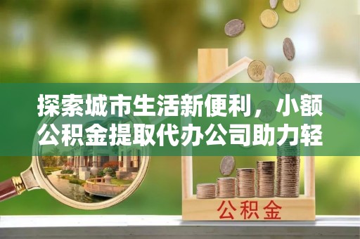 万里探索城市生活新便利，小额公积金提取代办公司助力轻松理财