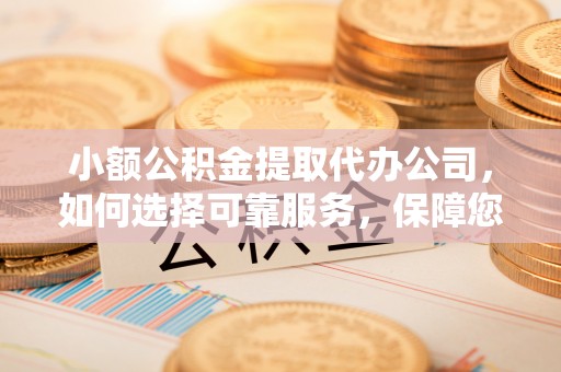 万里小额公积金提取代办公司，如何选择可靠服务，保障您的资金安全