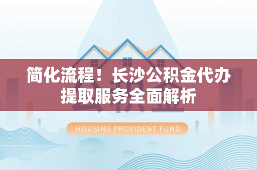 万里简化流程！长沙公积金代办提取服务全面解析
