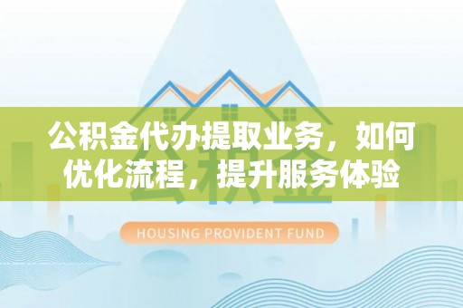 万里公积金代办提取业务，如何优化流程，提升服务体验
