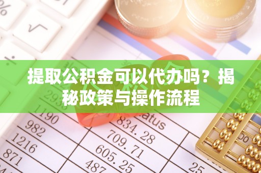 万里提取公积金可以代办吗？揭秘政策与操作流程