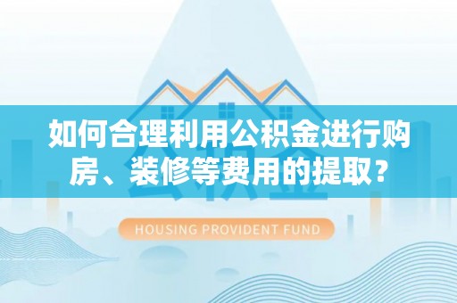 万里如何合理利用公积金进行购房、装修等费用的提取？