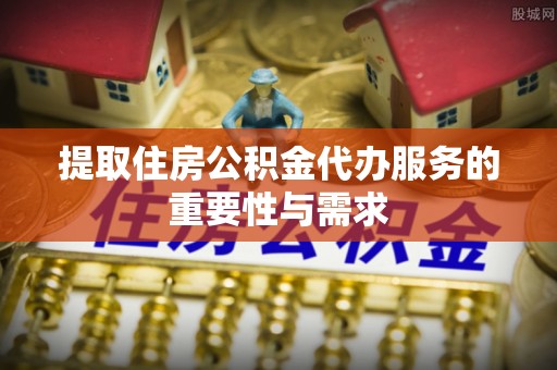 万里提取住房公积金代办服务的重要性与需求