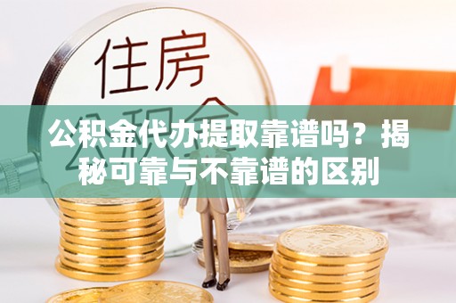 万里公积金代办提取靠谱吗？揭秘可靠与不靠谱的区别