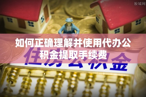 万里如何正确理解并使用代办公积金提取手续费
