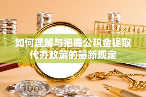 万里如何理解与把握公积金提取代办政策的最新规定
