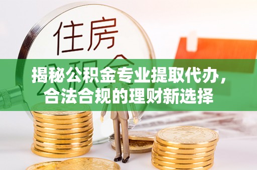 万里揭秘公积金专业提取代办，合法合规的理财新选择