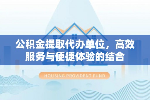 万里公积金提取代办单位，高效服务与便捷体验的结合