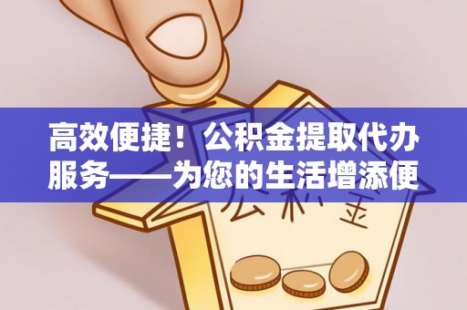 万里高效便捷！公积金提取代办服务——为您的生活增添便利