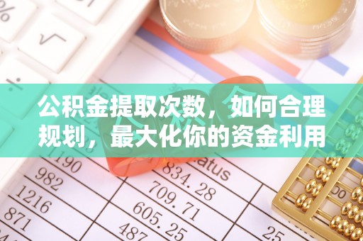 万里公积金提取次数，如何合理规划，最大化你的资金利用