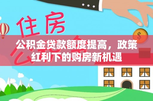 万里公积金贷款额度提高，政策红利下的购房新机遇